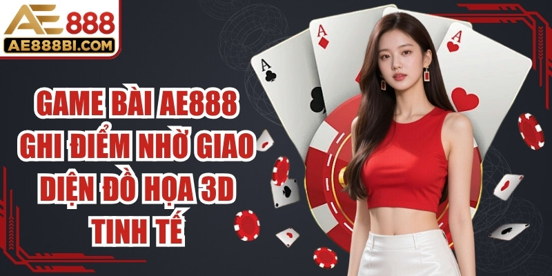 Game bài AE888 ghi điểm nhờ giao diện đồ họa 3D tinh tế
